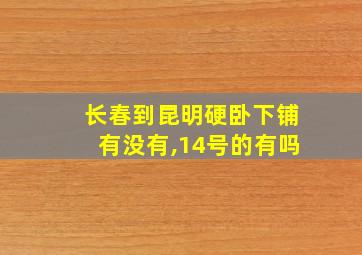 长春到昆明硬卧下铺有没有,14号的有吗