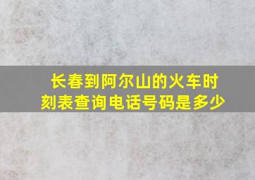 长春到阿尔山的火车时刻表查询电话号码是多少