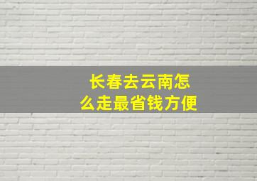 长春去云南怎么走最省钱方便