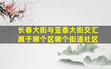 长春大街与亚泰大街交汇属于哪个区哪个街道社区