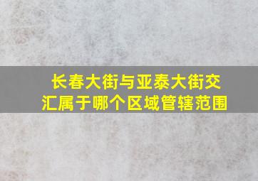 长春大街与亚泰大街交汇属于哪个区域管辖范围