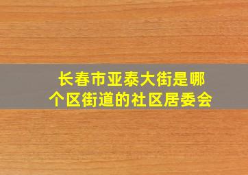 长春市亚泰大街是哪个区街道的社区居委会