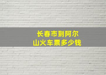 长春市到阿尔山火车票多少钱