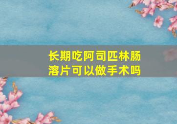 长期吃阿司匹林肠溶片可以做手术吗