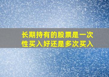 长期持有的股票是一次性买入好还是多次买入