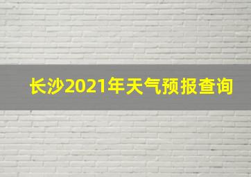 长沙2021年天气预报查询