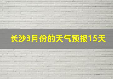 长沙3月份的天气预报15天