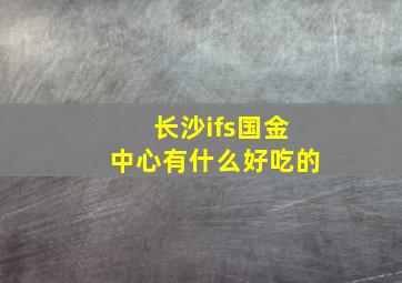 长沙ifs国金中心有什么好吃的