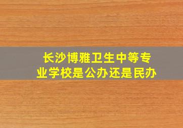 长沙博雅卫生中等专业学校是公办还是民办