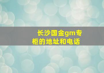 长沙国金gm专柜的地址和电话