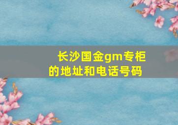 长沙国金gm专柜的地址和电话号码