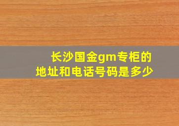 长沙国金gm专柜的地址和电话号码是多少