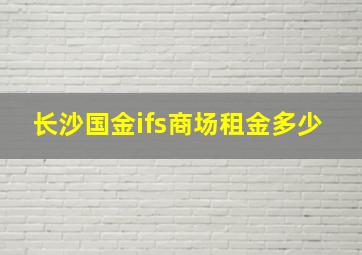 长沙国金ifs商场租金多少