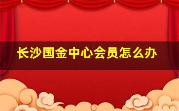 长沙国金中心会员怎么办