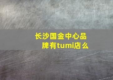 长沙国金中心品牌有tumi店么