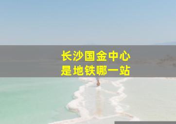 长沙国金中心是地铁哪一站