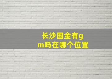 长沙国金有gm吗在哪个位置