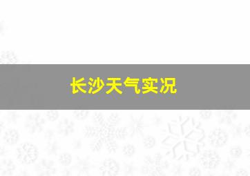 长沙天气实况