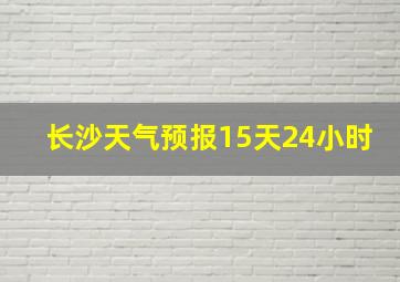 长沙天气预报15天24小时