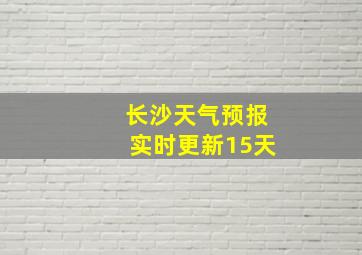 长沙天气预报实时更新15天