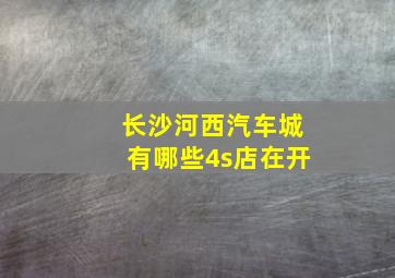 长沙河西汽车城有哪些4s店在开