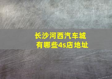 长沙河西汽车城有哪些4s店地址