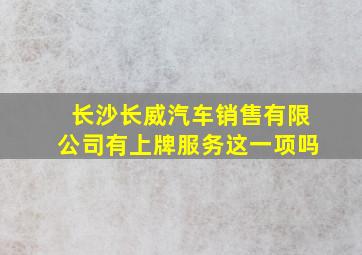 长沙长威汽车销售有限公司有上牌服务这一项吗