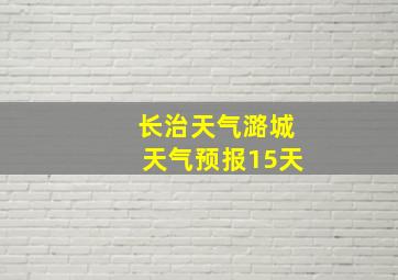 长治天气潞城天气预报15天