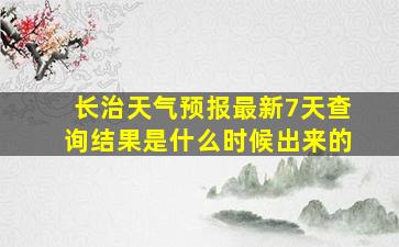 长治天气预报最新7天查询结果是什么时候出来的