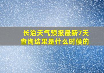 长治天气预报最新7天查询结果是什么时候的