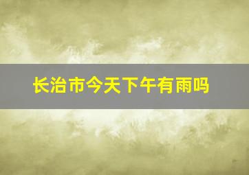 长治市今天下午有雨吗