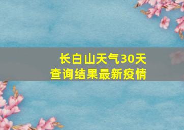 长白山天气30天查询结果最新疫情