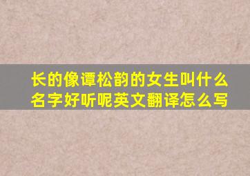 长的像谭松韵的女生叫什么名字好听呢英文翻译怎么写