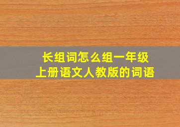 长组词怎么组一年级上册语文人教版的词语