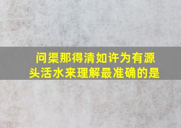 问渠那得清如许为有源头活水来理解最准确的是