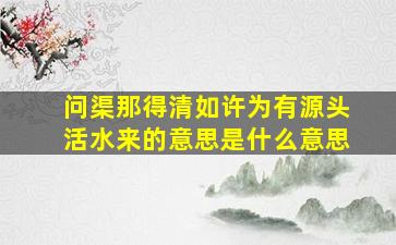 问渠那得清如许为有源头活水来的意思是什么意思