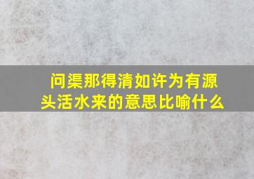 问渠那得清如许为有源头活水来的意思比喻什么