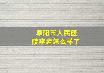 阜阳市人民医院李岩怎么样了