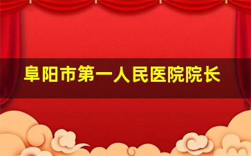 阜阳市第一人民医院院长