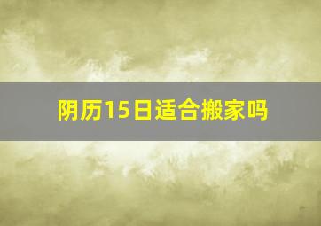 阴历15日适合搬家吗