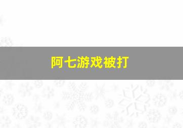 阿七游戏被打