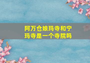 阿万仓娘玛寺和宁玛寺是一个寺院吗