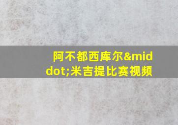 阿不都西库尔·米吉提比赛视频