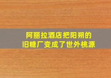 阿丽拉酒店把阳朔的旧糖厂变成了世外桃源