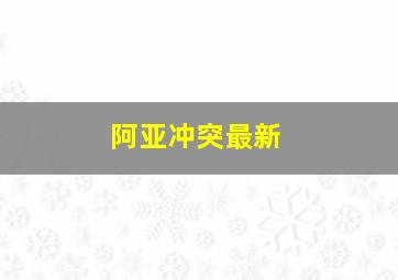 阿亚冲突最新