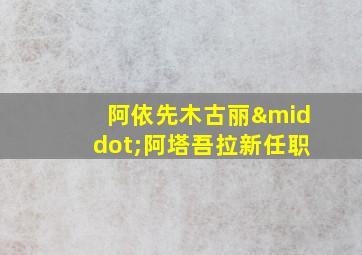 阿依先木古丽·阿塔吾拉新任职