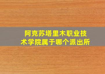 阿克苏塔里木职业技术学院属于哪个派出所