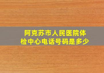 阿克苏市人民医院体检中心电话号码是多少