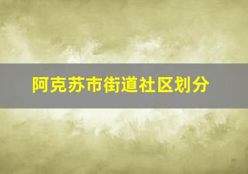 阿克苏市街道社区划分