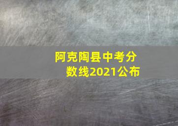 阿克陶县中考分数线2021公布